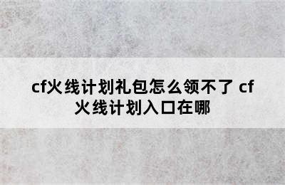 cf火线计划礼包怎么领不了 cf火线计划入口在哪